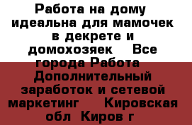  Работа на дому (идеальна для мамочек в декрете и домохозяек) - Все города Работа » Дополнительный заработок и сетевой маркетинг   . Кировская обл.,Киров г.